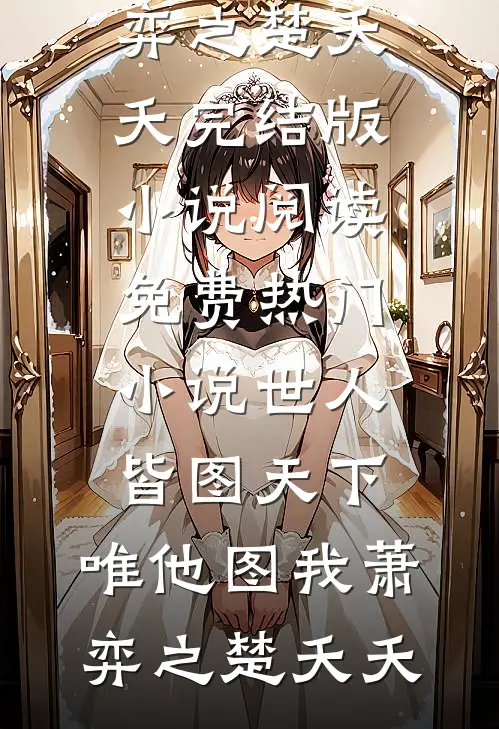 世人皆图天下，唯他图我(萧弈之楚夭夭)完结版小说阅读_免费热门小说世人皆图天下，唯他图我萧弈之楚夭夭