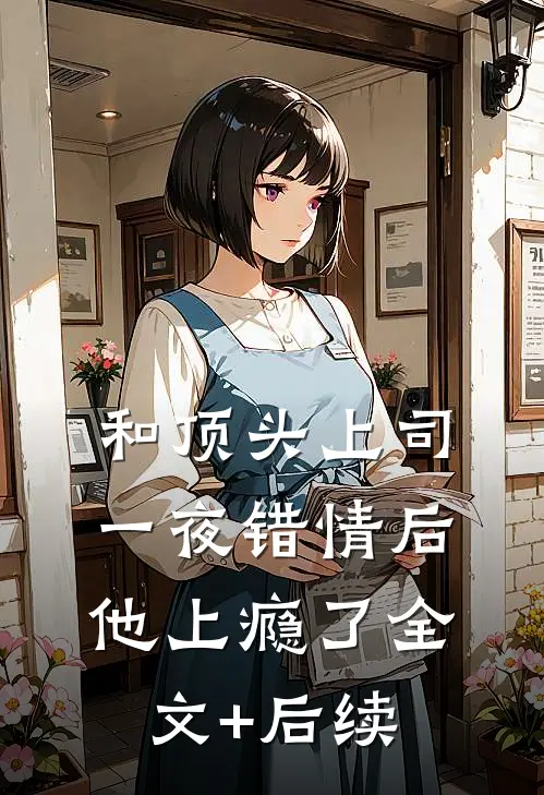 和顶头上司一夜错情后，他上瘾了全文+后续