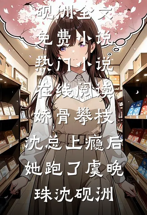 娇骨攀枝，沈总上瘾后她跑了虞晚珠沈砚洲全文免费小说_热门小说在线阅读娇骨攀枝，沈总上瘾后她跑了(虞晚珠沈砚洲)