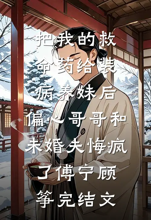 把我的救命药给装病养妹后，偏心哥哥和未婚夫悔疯了傅宁顾筝完结文