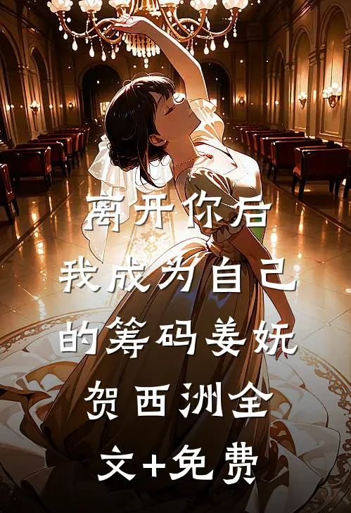 离开你后，我成为自己的筹码姜妩贺西洲全文+免费