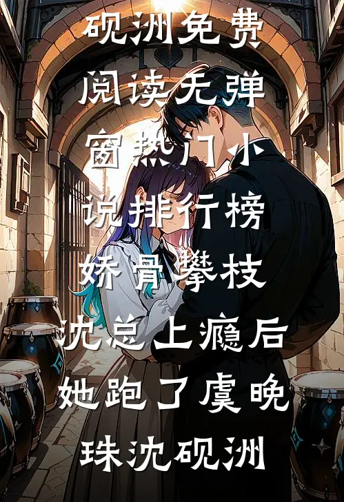 娇骨攀枝，沈总上瘾后她跑了(虞晚珠沈砚洲)免费阅读无弹窗_热门小说排行榜娇骨攀枝，沈总上瘾后她跑了虞晚珠沈砚洲