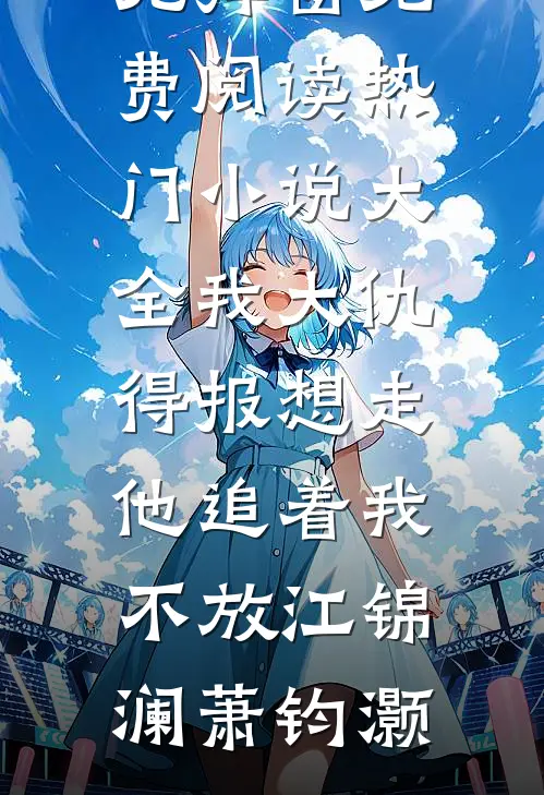我大仇得报想走，他追着我不放(江锦澜萧钧灏)无弹窗免费阅读_热门小说大全我大仇得报想走，他追着我不放江锦澜萧钧灏