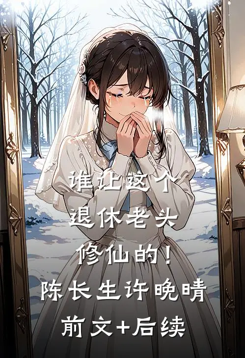 谁让这个退休老头修仙的！陈长生许晚晴前文+后续