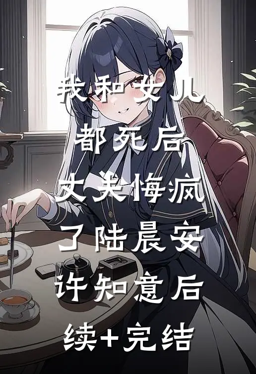 我和女儿都死后，丈夫悔疯了陆晨安许知意后续+完结