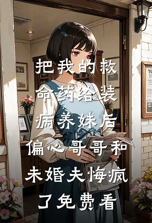 把我的救命药给装病养妹后，偏心哥哥和未婚夫悔疯了免费看
