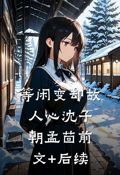 等闲变却故人心沈子朝孟茴前文+后续