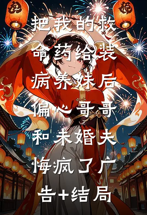 把我的救命药给装病养妹后，偏心哥哥和未婚夫悔疯了广告+结局