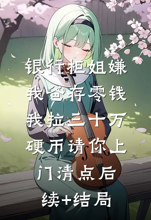 银行柜姐嫌我爸存零钱，我拉三十万硬币请你上门清点后续+结局