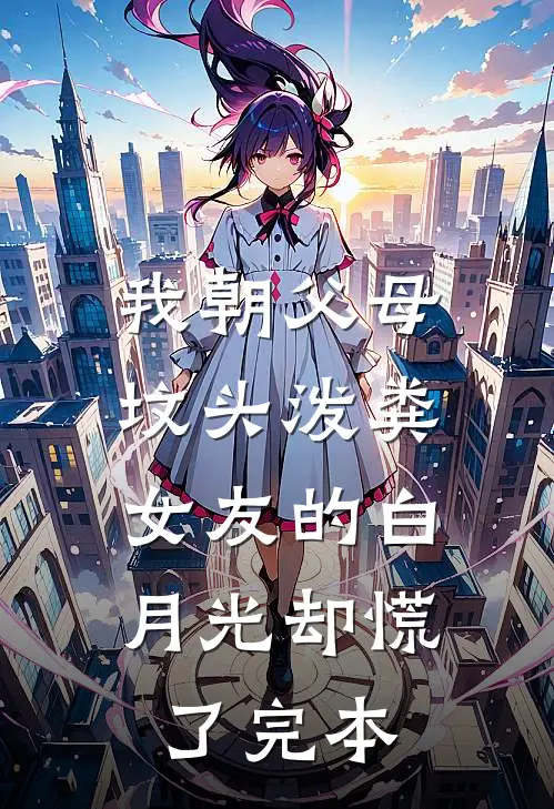 我朝父母坟头泼粪，女友的白月光却慌了完本