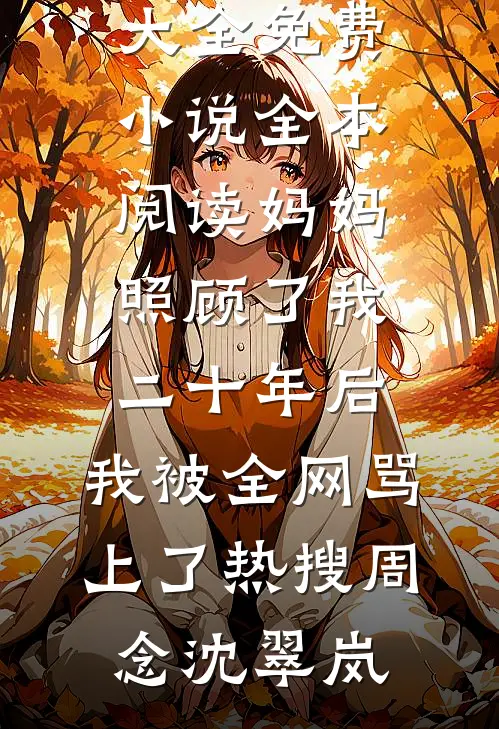 妈妈照顾了我二十年后，我被全网骂上了热搜(周念沈翠岚)免费小说大全_免费小说全本阅读妈妈照顾了我二十年后，我被全网骂上了热搜周念沈翠岚