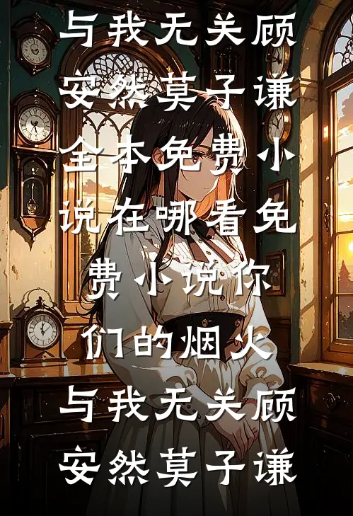 你们的烟火，与我无关(顾安然莫子谦)全本免费小说_在哪看免费小说你们的烟火，与我无关(顾安然莫子谦)