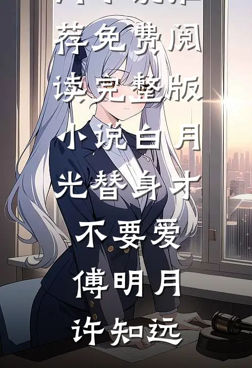 白月光替身才不要爱(傅明月许知远)热门小说推荐_免费阅读完整版小说白月光替身才不要爱傅明月许知远