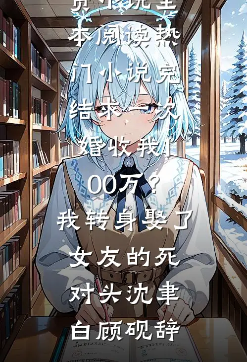 求一次婚收我100万？我转身娶了女友的死对头沈聿白顾砚辞免费小说全本阅读_热门小说完结求一次婚收我100万？我转身娶了女友的死对头沈聿白顾砚辞