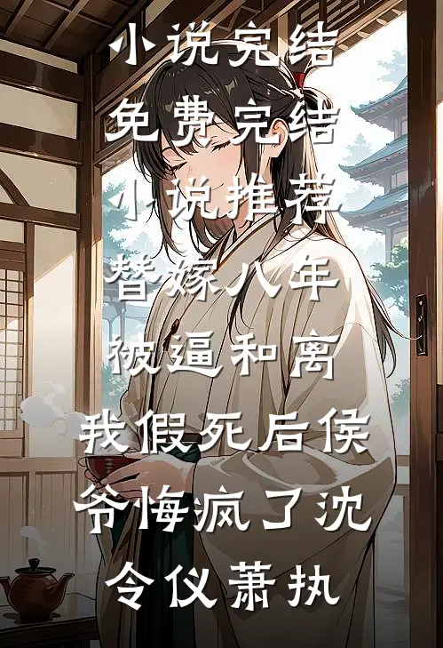 替嫁八年被逼和离，我假死后侯爷悔疯了(沈令仪萧执)小说完结免费_完结小说推荐替嫁八年被逼和离，我假死后侯爷悔疯了(沈令仪萧执)