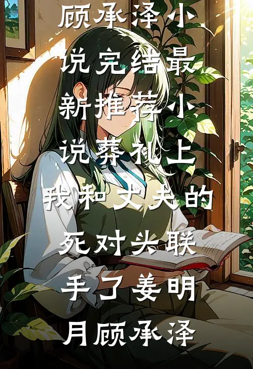 葬礼上，我和丈夫的死对头联手了(姜明月顾承泽)小说完结_最新推荐小说葬礼上，我和丈夫的死对头联手了姜明月顾承泽