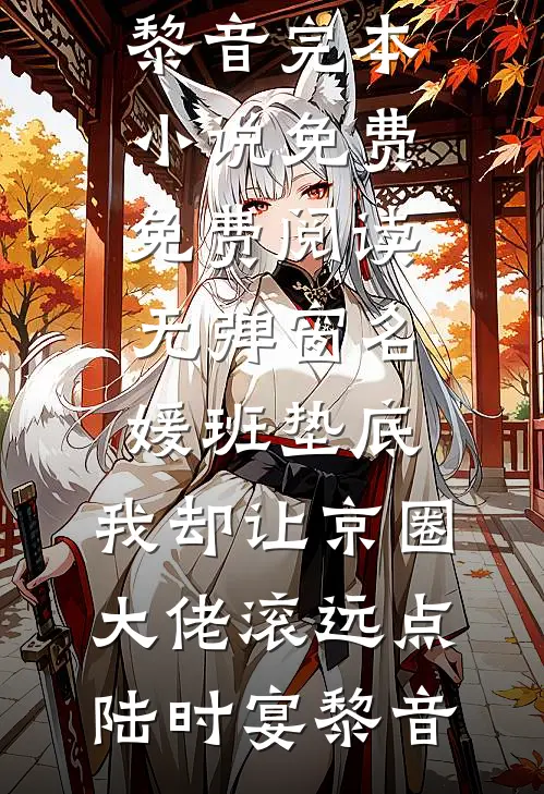 名媛班垫底，我却让京圈大佬滚远点(陆时宴黎音)完本小说免费_免费阅读无弹窗名媛班垫底，我却让京圈大佬滚远点(陆时宴黎音)