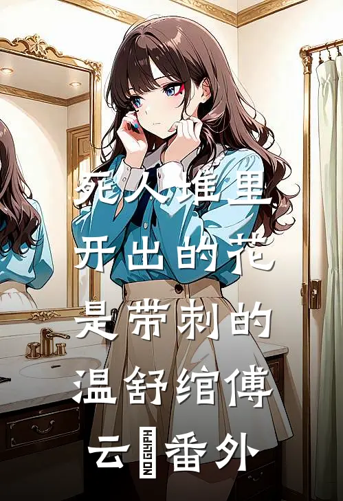 死人堆里开出的花，是带刺的温舒绾傅云玦番外