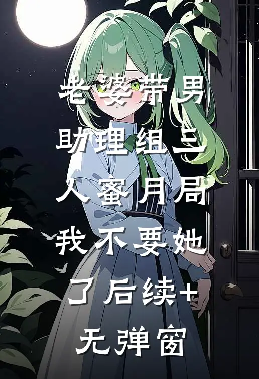 老婆带男助理组三人蜜月局，我不要她了后续+无弹窗