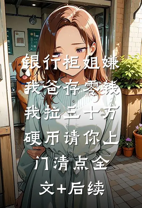 银行柜姐嫌我爸存零钱，我拉三十万硬币请你上门清点全文+后续