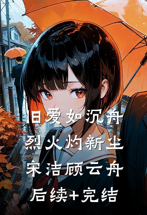 旧爱如沉舟，烈火灼新尘宋洁顾云舟后续+完结