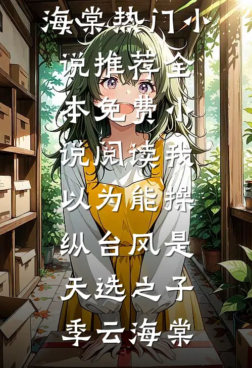 我以为能操纵台风是天选之子(季云海棠)热门小说推荐_全本免费小说阅读我以为能操纵台风是天选之子季云海棠