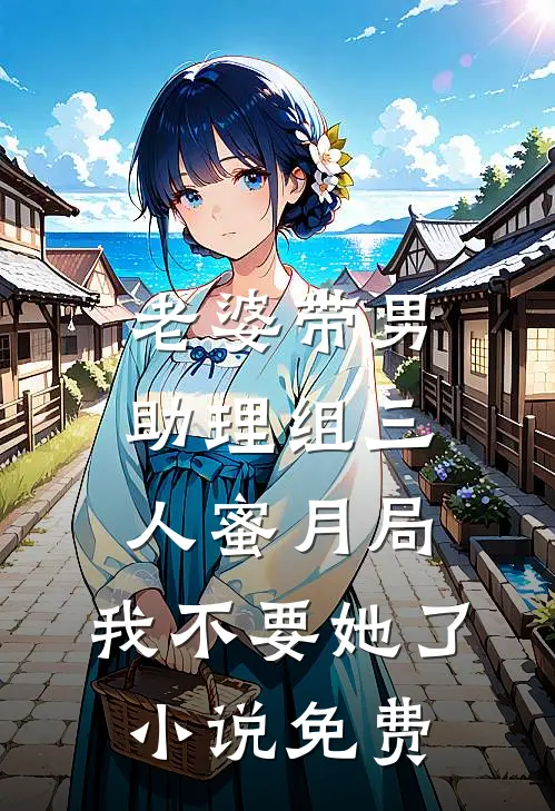 老婆带男助理组三人蜜月局，我不要她了小说免费