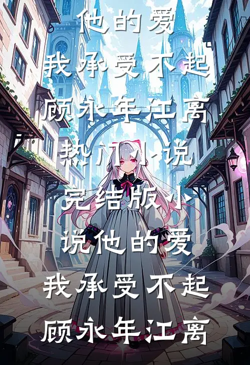 他的爱，我承受不起(顾永年江离)热门小说_完结版小说他的爱，我承受不起(顾永年江离)