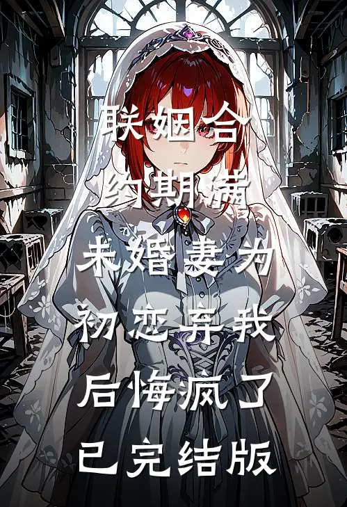 联姻合约期满，未婚妻为初恋弃我后悔疯了已完结版