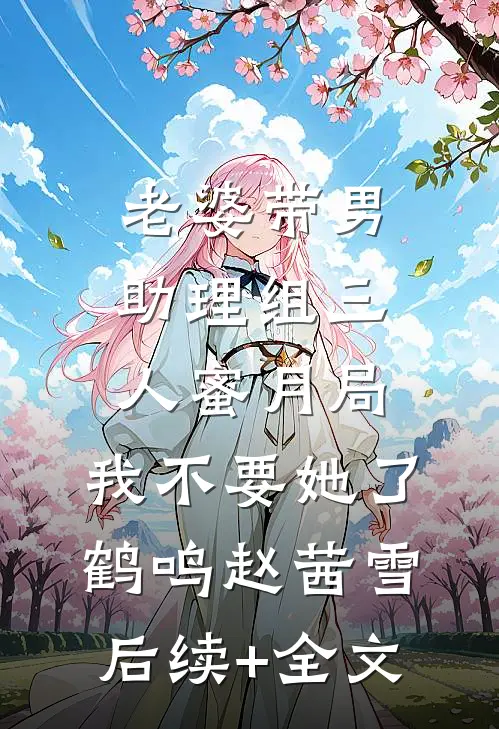 老婆带男助理组三人蜜月局，我不要她了鹤鸣赵茜雪后续+全文
