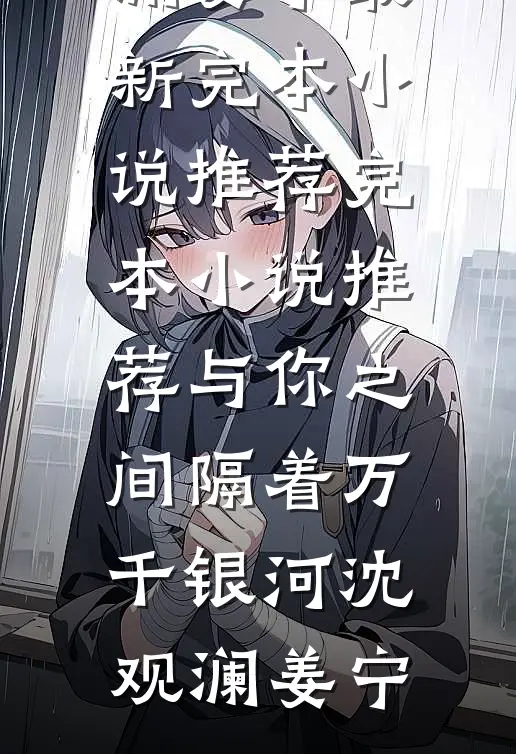 与你之间隔着万千银河(沈观澜姜宁)最新完本小说推荐_完本小说推荐与你之间隔着万千银河(沈观澜姜宁)