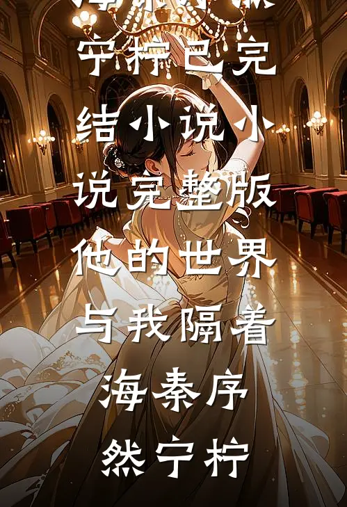 他的世界与我隔着海(秦序然宁柠)已完结小说_小说完整版他的世界与我隔着海秦序然宁柠