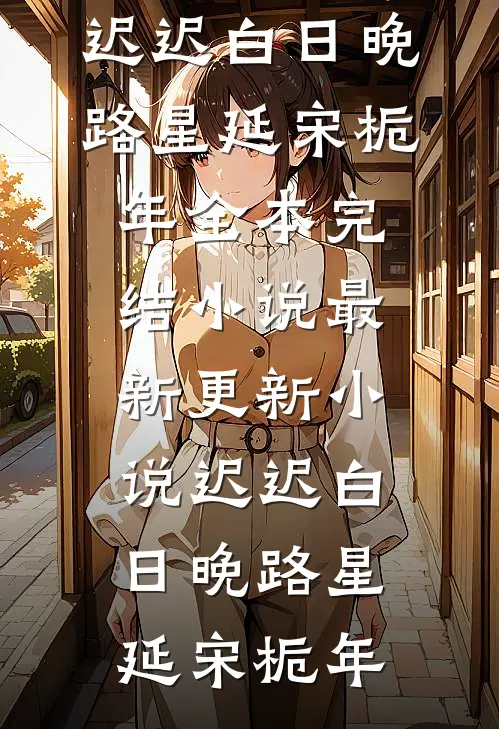 迟迟白日晚(路星延宋栀年)全本完结小说_最新更新小说迟迟白日晚路星延宋栀年