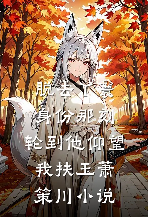 脱去丫鬟身份那刻，轮到他仰望我扶玉萧策川小说