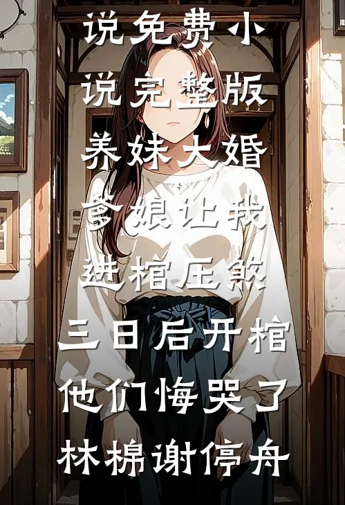 养妹大婚爹娘让我进棺压煞，三日后开棺他们悔哭了(林棉谢停舟)最新完结小说_免费小说完整版养妹大婚爹娘让我进棺压煞，三日后开棺他们悔哭了(林棉谢停舟)