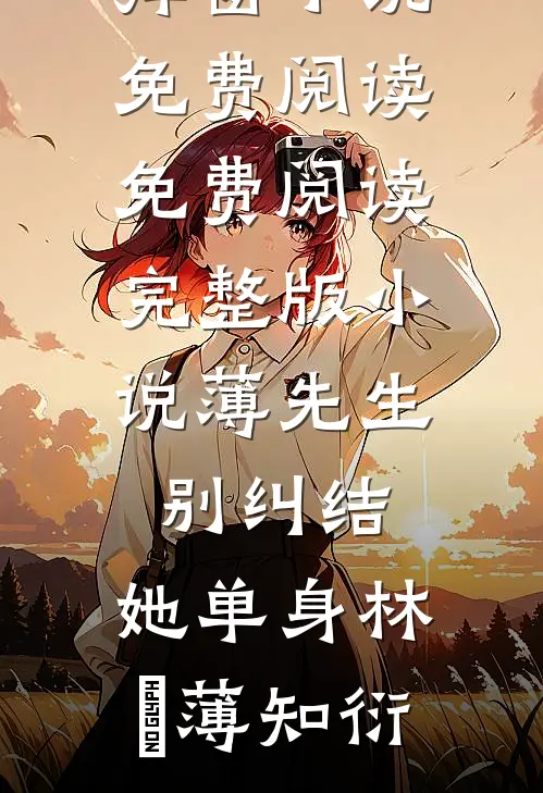 薄先生，别纠结，她单身林晞薄知衍无弹窗小说免费阅读_免费阅读完整版小说薄先生，别纠结，她单身(林晞薄知衍)