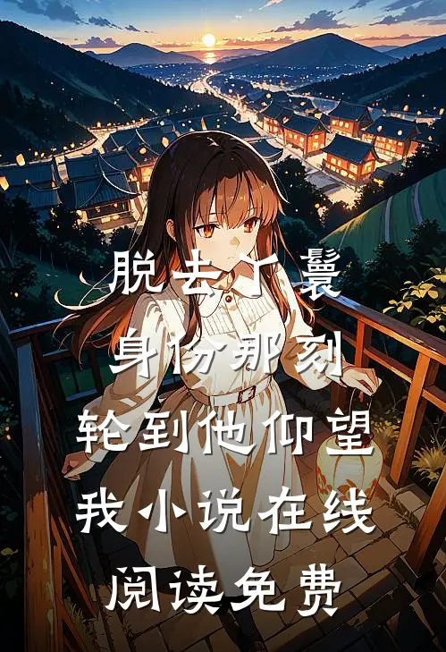 脱去丫鬟身份那刻，轮到他仰望我小说在线阅读免费