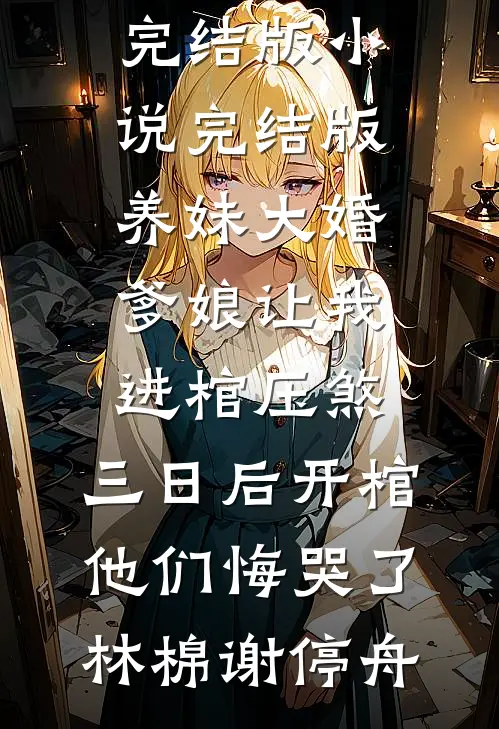 养妹大婚爹娘让我进棺压煞，三日后开棺他们悔哭了林棉谢停舟免费小说完结版_小说完结版养妹大婚爹娘让我进棺压煞，三日后开棺他们悔哭了林棉谢停舟