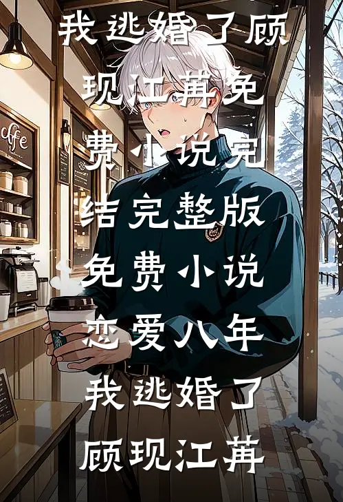 恋爱八年，我逃婚了(顾现江苒)免费小说完结_完整版免费小说恋爱八年，我逃婚了(顾现江苒)