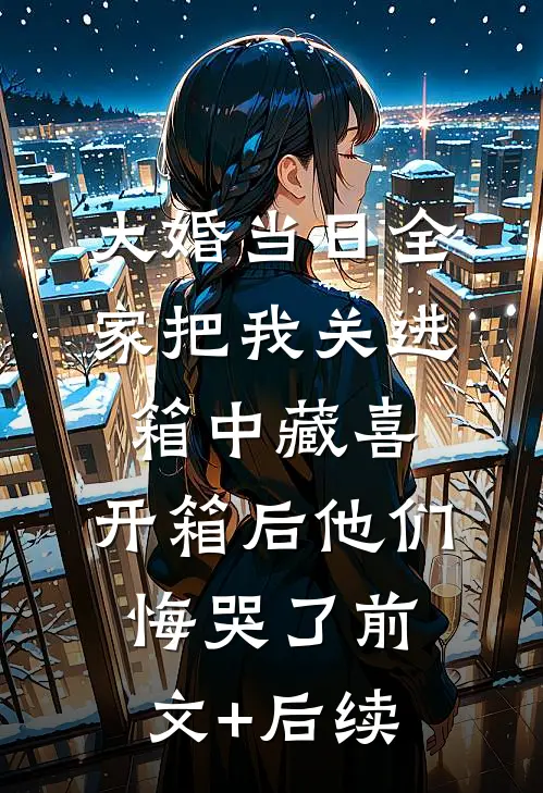 大婚当日全家把我关进箱中藏喜，开箱后他们悔哭了前文+后续