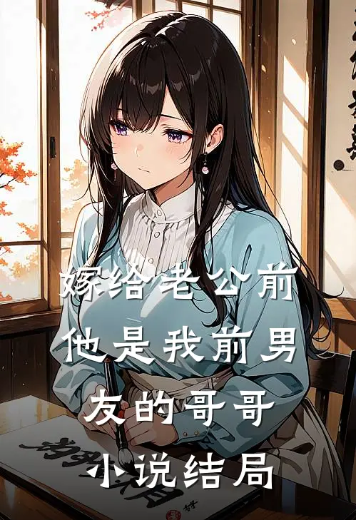 嫁给老公前，他是我前男友的哥哥小说结局