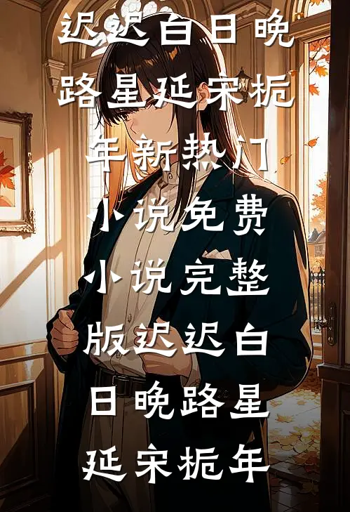 迟迟白日晚(路星延宋栀年)新热门小说_免费小说完整版迟迟白日晚(路星延宋栀年)