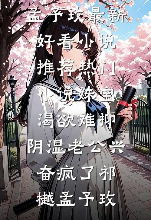妹宝渴欲难抑，阴湿老公兴奋疯了(祁樾孟予玫)最新好看小说推荐_热门小说妹宝渴欲难抑，阴湿老公兴奋疯了祁樾孟予玫