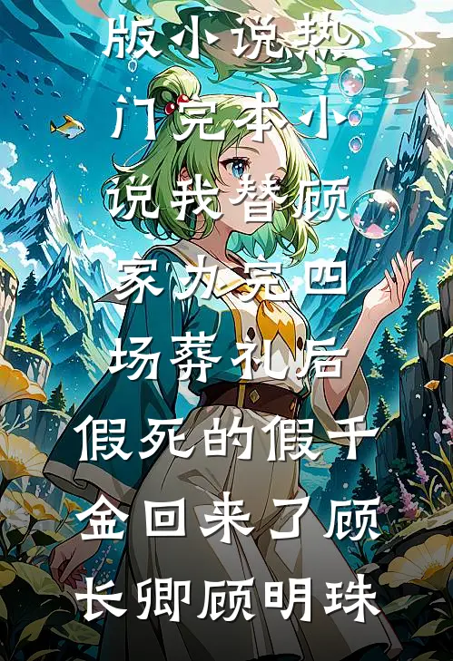 我替顾家办完四场葬礼后，假死的假千金回来了(顾长卿顾明珠)完整版小说_热门完本小说我替顾家办完四场葬礼后，假死的假千金回来了(顾长卿顾明珠)