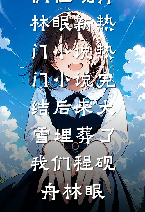 后来大雪埋葬了我们程砚舟林眠新热门小说_热门小说完结后来大雪埋葬了我们程砚舟林眠