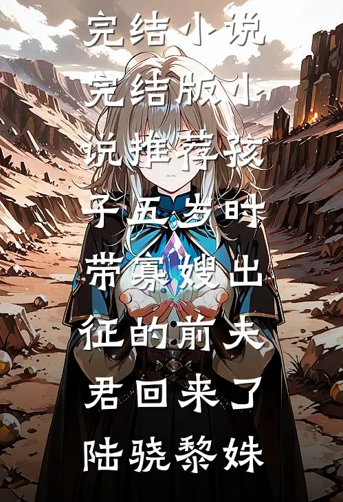 孩子五岁时，带寡嫂出征的前夫君回来了(陆骁黎姝)全本免费完结小说_完结版小说推荐孩子五岁时，带寡嫂出征的前夫君回来了(陆骁黎姝)
