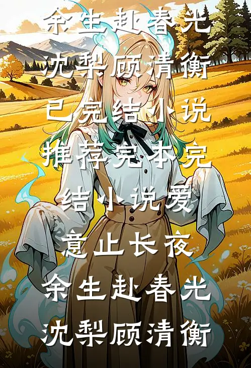 爱意止长夜，余生赴春光沈梨顾清衡已完结小说推荐_完本完结小说爱意止长夜，余生赴春光沈梨顾清衡