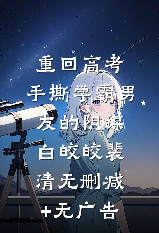 重回高考，手撕学霸男友的阴谋白皎皎裴清无删减+无广告