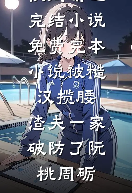 被糙汉揽腰，渣夫一家破防了阮桃周砺已完结小说_免费完本小说被糙汉揽腰，渣夫一家破防了阮桃周砺
