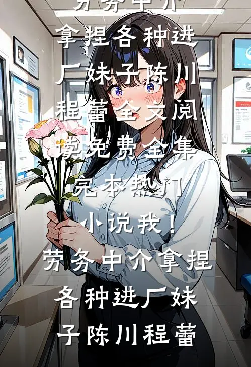 我！劳务中介，拿捏各种进厂妹子(陈川程蕾)全文阅读免费全集_完本热门小说我！劳务中介，拿捏各种进厂妹子陈川程蕾